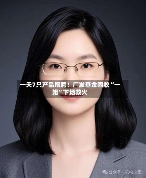一天7只产品增聘！广发基金固收“一姐”下场救火-第1张图片