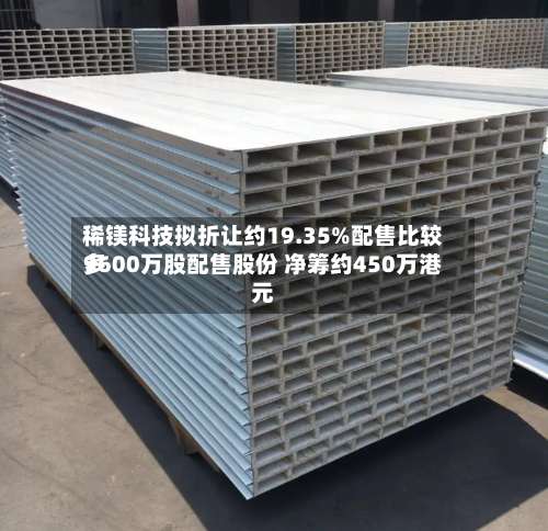 稀镁科技拟折让约19.35%配售比较多
9600万股配售股份 净筹约450万港元-第1张图片