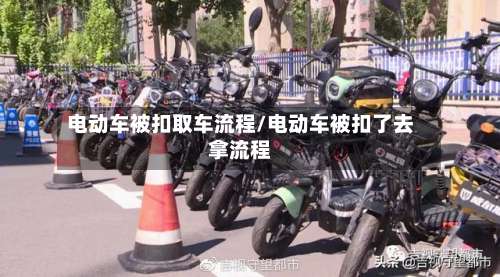 电动车被扣取车流程/电动车被扣了去拿流程