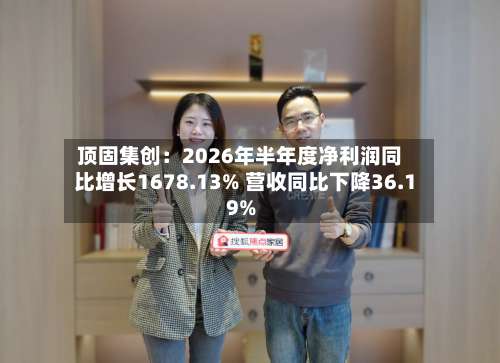 顶固集创:2026年半年度净利润同比增长1678.13% 营收同比下降36.19%-第1张图片