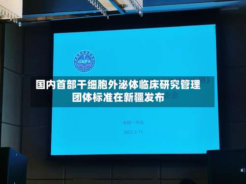 国内首部干细胞外泌体临床研究管理团体标准在新疆发布