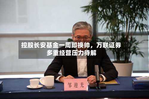 控股长安基金一周即换帅，万联证券多重经营压力待解