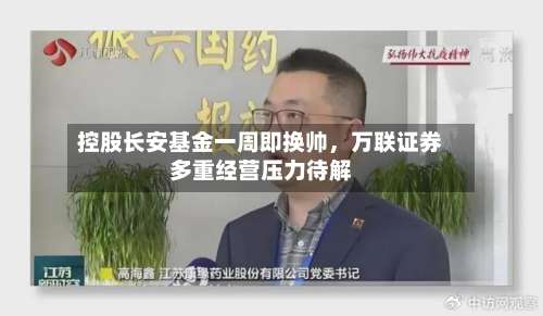 控股长安基金一周即换帅，万联证券多重经营压力待解-第2张图片