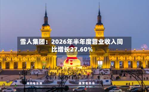 雪人集团:2026年半年度营业收入同比增长27.60%-第1张图片