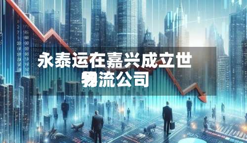 永泰运在嘉兴成立世界
物流公司-第3张图片