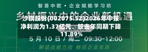 沙钢股份(002075.SZ)2026年中报净利润为1.37亿元	、较去年同期下降11.89%-第1张图片
