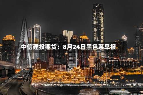 中信建投期货:8月24日黑色系早报-第2张图片