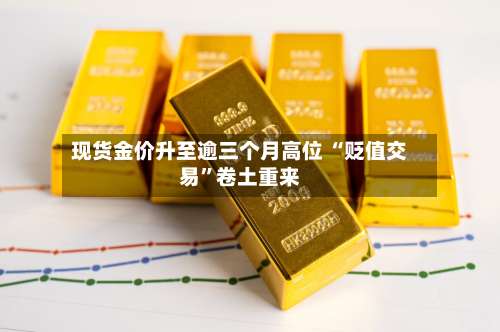 现货金价升至逾三个月高位 “贬值交易”卷土重来-第3张图片