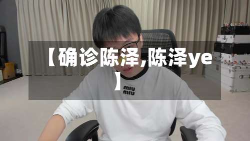 【确诊陈泽,陈泽ye】