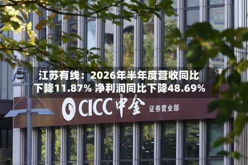 江苏有线：2026年半年度营收同比下降11.87% 净利润同比下降48.69%-第2张图片