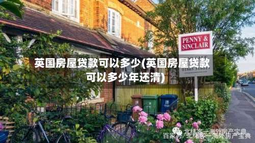 英国房屋贷款可以多少(英国房屋贷款可以多少年还清)