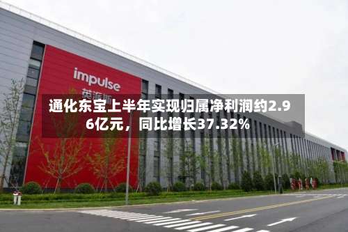通化东宝上半年实现归属净利润约2.96亿元，同比增长37.32%-第1张图片