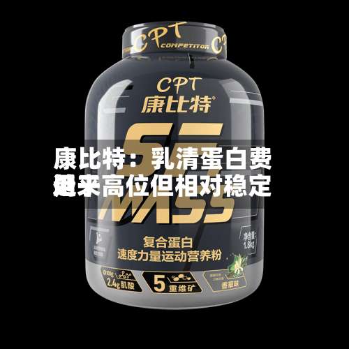 康比特:乳清蛋白费用
近来
处于高位但相对稳定-第2张图片