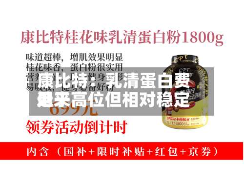 康比特:乳清蛋白费用
近来
处于高位但相对稳定-第3张图片