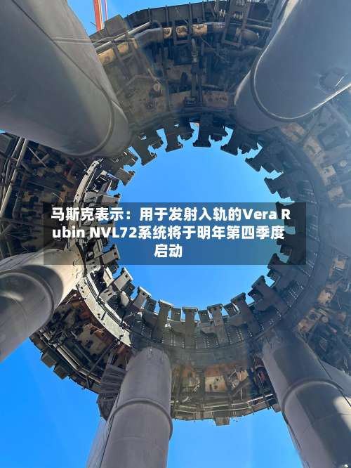马斯克表示：用于发射入轨的Vera Rubin NVL72系统将于明年第四季度启动-第1张图片