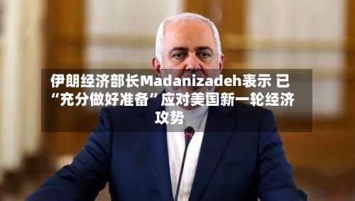 伊朗经济部长Madanizadeh表示 已“充分做好准备”应对美国新一轮经济攻势-第2张图片