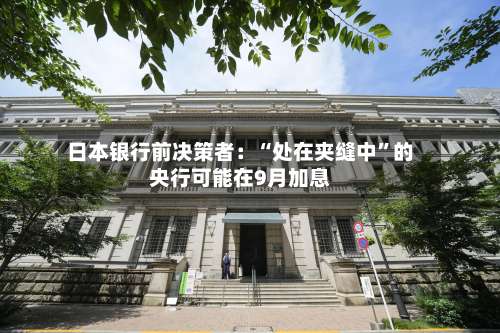 日本银行前决策者：“处在夹缝中”的央行可能在9月加息-第2张图片