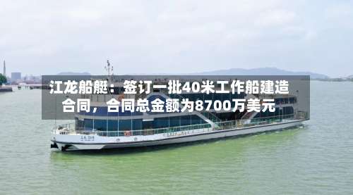 江龙船艇:签订一批40米工作船建造合同,合同总金额为8700万美元