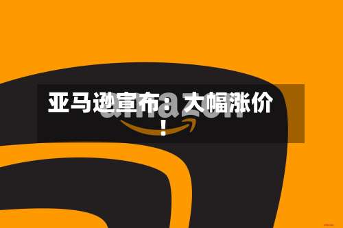 亚马逊宣布:大幅涨价!-第2张图片