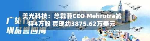 美光科技:总裁兼CEO Mehrotra减持4万股 套现约3875.62万美元