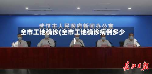全市工地确诊(全市工地确诊病例多少)-第3张图片