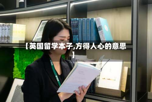 【英国留学本子,方得人心的意思】