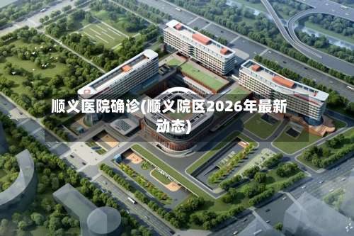 顺义医院确诊(顺义院区2026年最新动态)