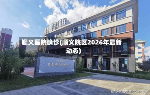 顺义医院确诊(顺义院区2026年最新动态)-第2张图片