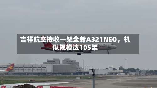 吉祥航空接收一架全新A321NEO，机队规模达105架-第2张图片