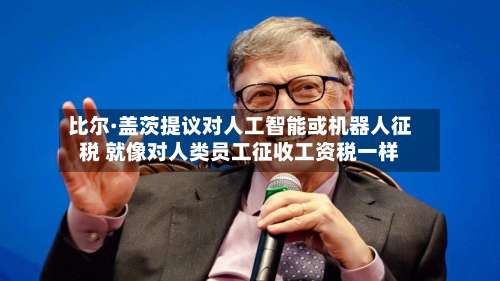 比尔·盖茨提议对人工智能或机器人征税 就像对人类员工征收工资税一样-第2张图片