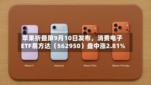 苹果折叠屏9月10日发布，消费电子ETF易方达（562950）盘中涨2.81%-第2张图片