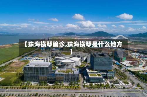 【珠海横琴确诊,珠海横琴是什么地方】-第2张图片