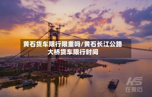 黄石货车限行限重吗/黄石长江公路大桥货车限行时间
