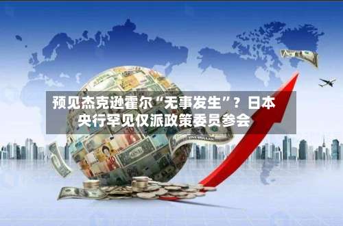 预见杰克逊霍尔“无事发生”？日本央行罕见仅派政策委员参会-第2张图片