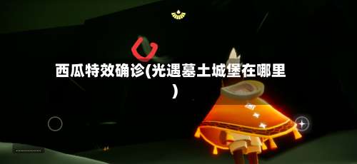 西瓜特效确诊(光遇墓土城堡在哪里)-第3张图片