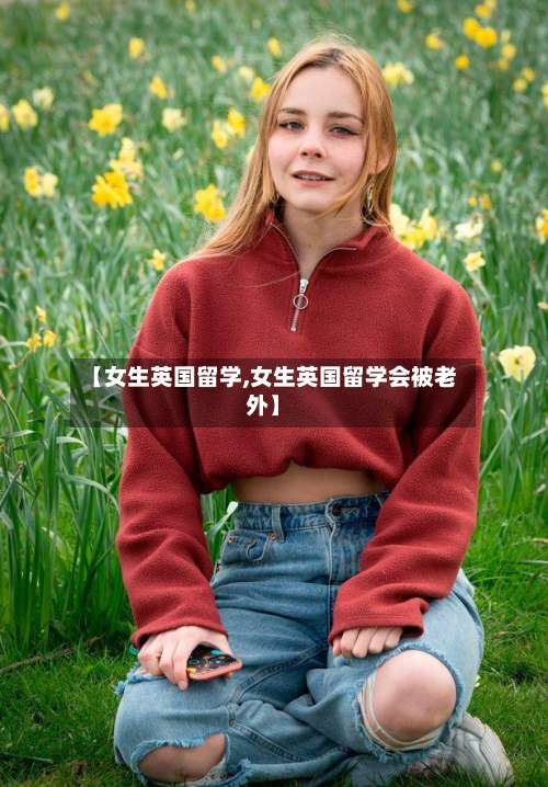 【女生英国留学,女生英国留学会被老外】-第3张图片