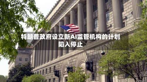 特朗普政府设立新AI监管机构的计划陷入停止-第2张图片