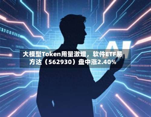 大模型Token用量激增，软件ETF易方达（562930）盘中涨2.40%-第2张图片