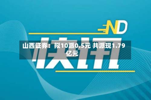 山西证券：拟10派0.5元 共派现1.79亿元