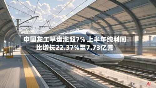 中国龙工早盘涨超7% 上半年纯利同比增长22.37%至7.73亿元-第2张图片