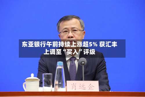 东亚银行午前持续上涨超5% 获汇丰上调至“买入	”评级-第1张图片