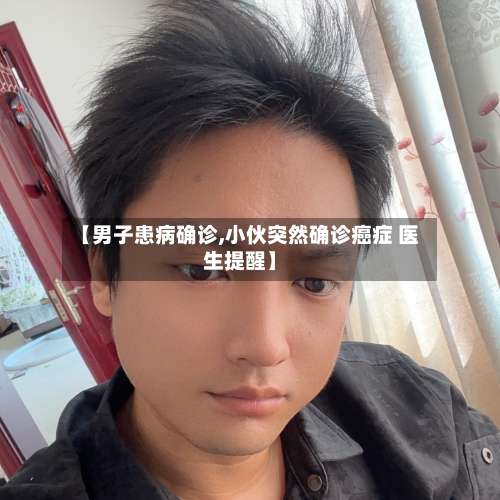 【男子患病确诊,小伙突然确诊癌症 医生提醒】-第3张图片