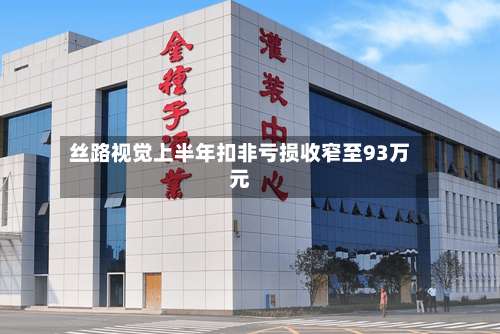 丝路视觉上半年扣非亏损收窄至93万元-第1张图片