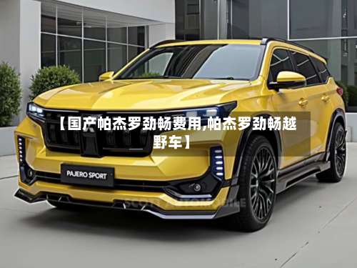 【国产帕杰罗劲畅费用,帕杰罗劲畅越野车】-第2张图片
