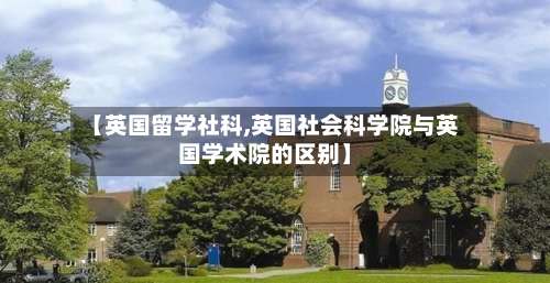 【英国留学社科,英国社会科学院与英国学术院的区别】