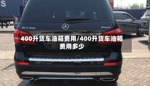 400升货车油箱费用/400升货车油箱费用多少-第2张图片