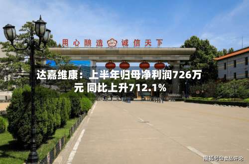 达嘉维康：上半年归母净利润726万元 同比上升712.1%-第2张图片