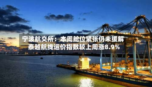 宁波航交所：本周舱位紧张仍未缓解 泰越航线运价指数较上周涨8.9%