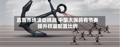 直面市场波动挑战 中国太保将有节奏提升权益配置比例-第3张图片