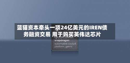 蓝猫资本牵头一项24亿美元的IREN债务融资交易 用于购买英伟达芯片-第2张图片